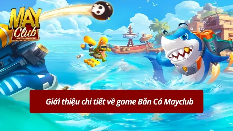 Khái quát thông tin chính về Bắn Cá Mayclub